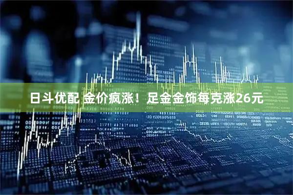 日斗优配 金价疯涨！足金金饰每克涨26元
