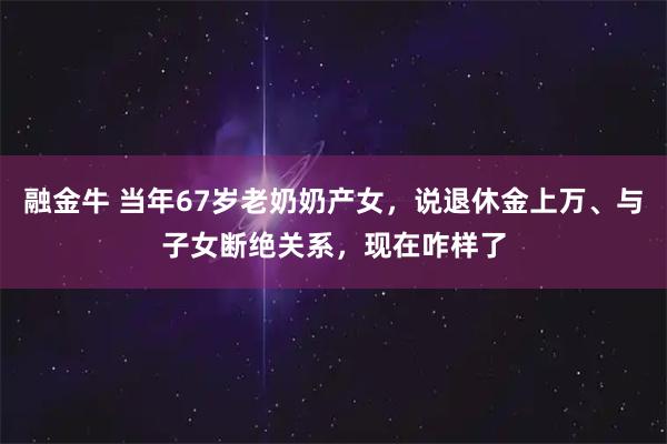 融金牛 当年67岁老奶奶产女，说退休金上万、与子女断绝关系，现在咋样了