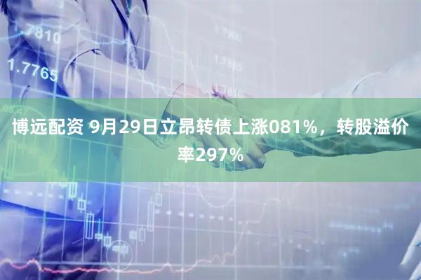 博远配资 9月29日立昂转债上涨081%，转股溢价率297%