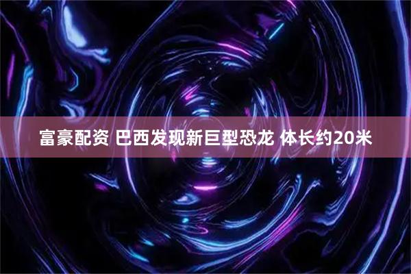 富豪配资 巴西发现新巨型恐龙 体长约20米