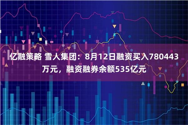 亿融策略 雪人集团：8月12日融资买入780443万元，融资融券余额535亿元