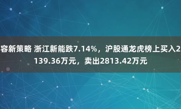 容新策略 浙江新能跌7.14%，沪股通龙虎榜上买入2139.36万元，卖出2813.42万元