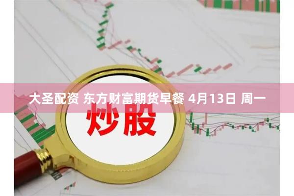 大圣配资 东方财富期货早餐 4月13日 周一