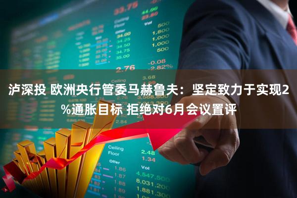 泸深投 欧洲央行管委马赫鲁夫：坚定致力于实现2%通胀目标 拒绝对6月会议置评