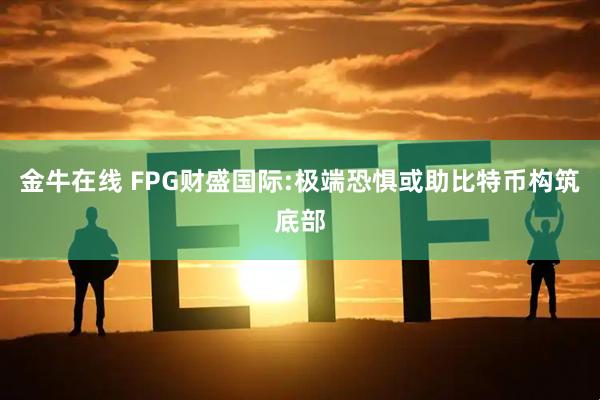 金牛在线 FPG财盛国际:极端恐惧或助比特币构筑底部