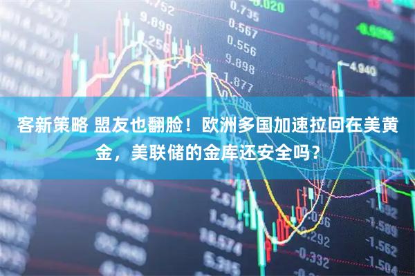 客新策略 盟友也翻脸！欧洲多国加速拉回在美黄金，美联储的金库还安全吗？