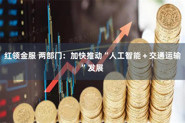 红领金服 两部门：加快推动“人工智能＋交通运输”发展