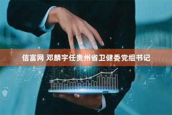 信富网 邓麟宇任贵州省卫健委党组书记