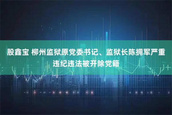 股鑫宝 柳州监狱原党委书记、监狱长陈拥军严重违纪违法被开除党籍
