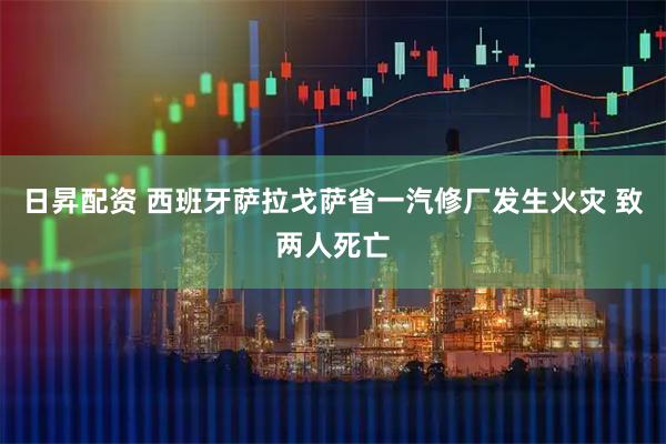 日昇配资 西班牙萨拉戈萨省一汽修厂发生火灾 致两人死亡