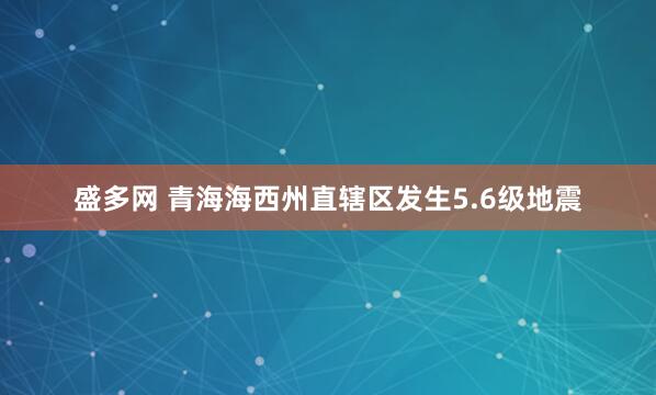 盛多网 青海海西州直辖区发生5.6级地震