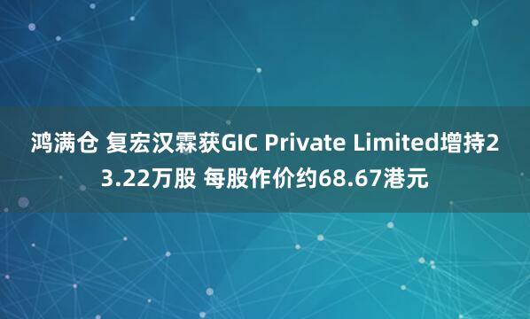 鸿满仓 复宏汉霖获GIC Private Limited增持23.22万股 每股作价约68.67港元