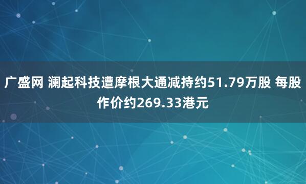广盛网 澜起科技遭摩根大通减持约51.79万股 每股作价约269.33港元